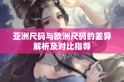 亚洲尺码与欧洲尺码的差异解析及对比指导