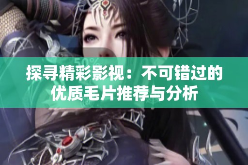 探寻精彩影视：不可错过的优质毛片推荐与分析