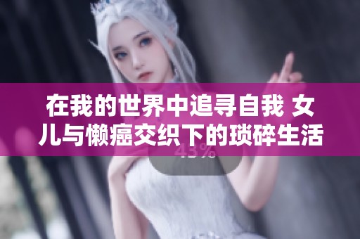 在我的世界中追寻自我 女儿与懒癌交织下的琐碎生活与勇气