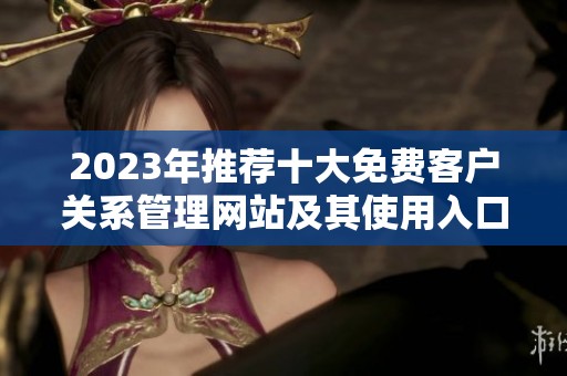 2023年推荐十大免费客户关系管理网站及其使用入口