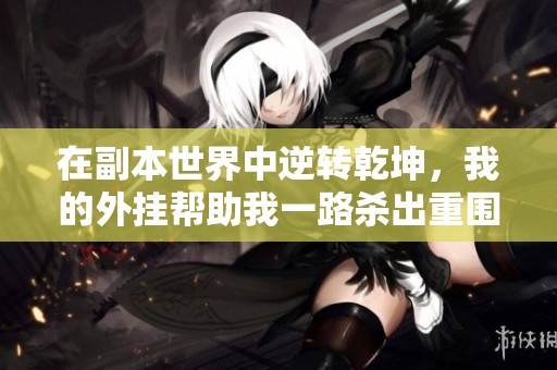 在副本世界中逆转乾坤，我的外挂帮助我一路杀出重围的热血传奇