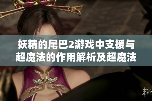 妖精的尾巴2游戏中支援与超魔法的作用解析及超魔法系统全面介绍