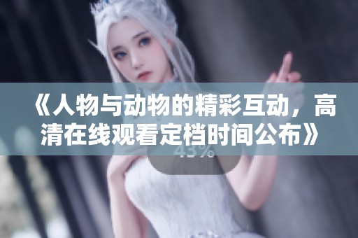 《人物与动物的精彩互动，高清在线观看定档时间公布》