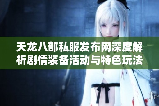 天龙八部私服发布网深度解析剧情装备活动与特色玩法全方位介绍