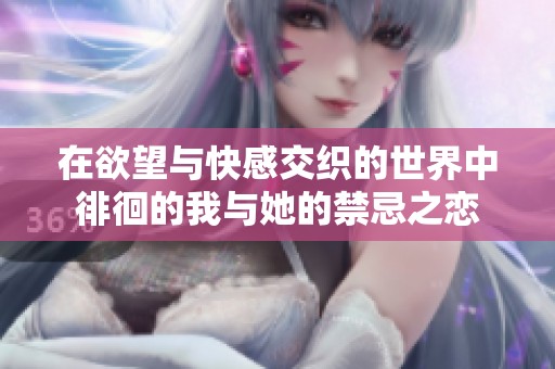在欲望与快感交织的世界中徘徊的我与她的禁忌之恋