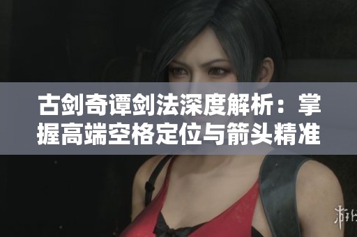古剑奇谭剑法深度解析：掌握高端空格定位与箭头精准技巧的攻略指南