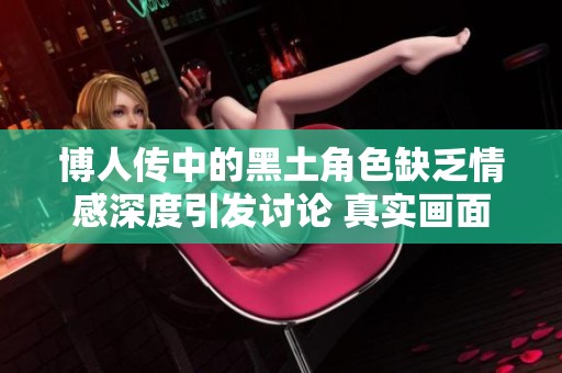 博人传中的黑土角色缺乏情感深度引发讨论 真实画面揭示其内心世界