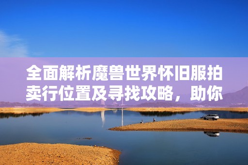 全面解析魔兽世界怀旧服拍卖行位置及寻找攻略，助你快速交易获取必需品