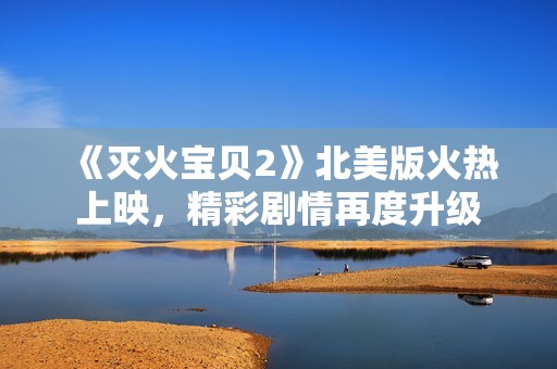 《灭火宝贝2》北美版火热上映，精彩剧情再度升级
