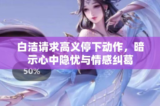 白洁请求高义停下动作，暗示心中隐忧与情感纠葛