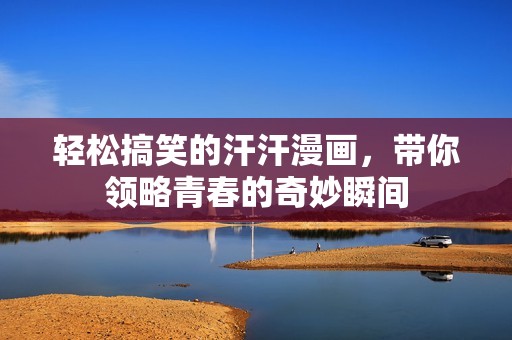 轻松搞笑的汗汗漫画，带你领略青春的奇妙瞬间