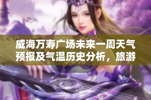 威海万寿广场未来一周天气预报及气温历史分析，旅游出行指数详解