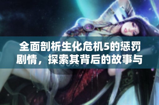 全面剖析生化危机5的惩罚剧情，探索其背后的故事与人物关系