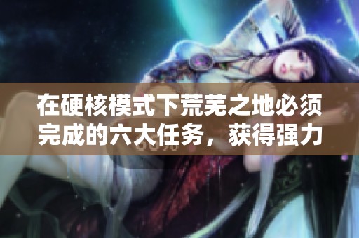 在硬核模式下荒芜之地必须完成的六大任务，获得强力奖励攻略分享