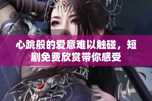 心跳般的爱意难以触碰，短剧免费欣赏带你感受