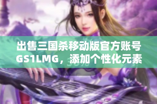 出售三国杀移动版官方账号GS1LMG，添加个性化元素体验更佳，欢迎咨询购买！
