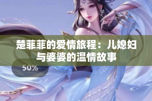 楚菲菲的爱情旅程：儿媳妇与婆婆的温情故事