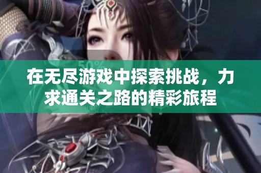 在无尽游戏中探索挑战，力求通关之路的精彩旅程