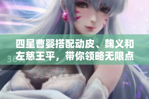 四星曹婴搭配动皮、麴义和左慈王平，带你领略无限点将策略的魅力与乐趣