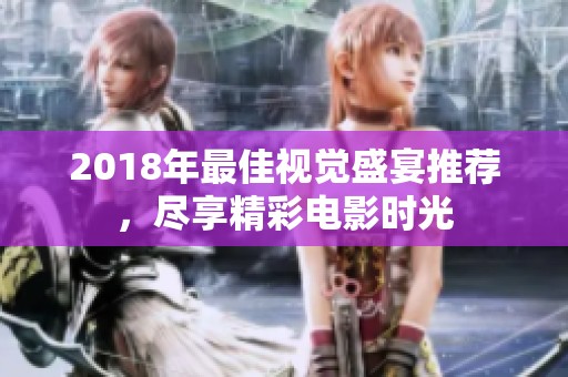 2018年最佳视觉盛宴推荐，尽享精彩电影时光