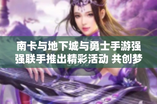 南卡与地下城与勇士手游强强联手推出精彩活动 共创梦幻互动体验