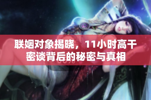 联姻对象揭晓，11小时高干密谈背后的秘密与真相