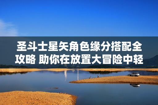 圣斗士星矢角色缘分搭配全攻略 助你在放置大冒险中轻松取胜的秘籍分享