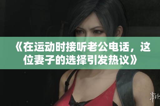 《在运动时接听老公电话，这位妻子的选择引发热议》