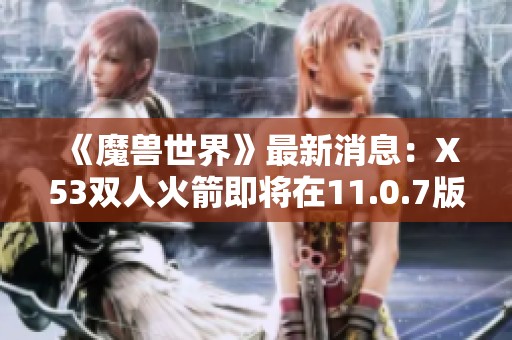 《魔兽世界》最新消息：X53双人火箭即将在11.0.7版本中上线商店销售！