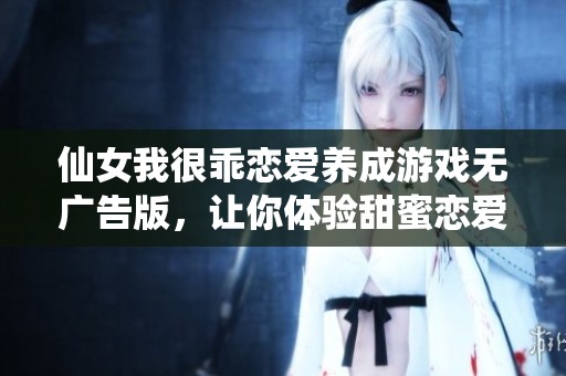 仙女我很乖恋爱养成游戏无广告版，让你体验甜蜜恋爱的奇妙旅程