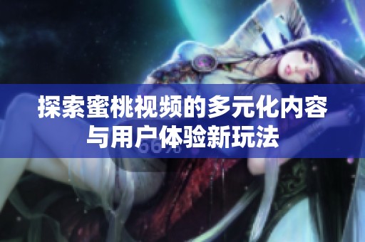 探索蜜桃视频的多元化内容与用户体验新玩法