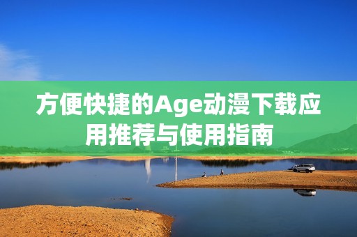 方便快捷的Age动漫下载应用推荐与使用指南