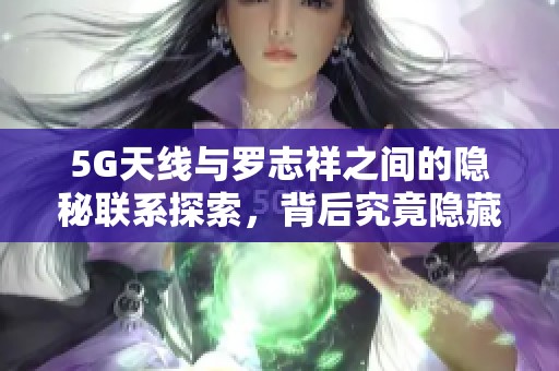 5G天线与罗志祥之间的隐秘联系探索，背后究竟隐藏着怎样的故事与意义
