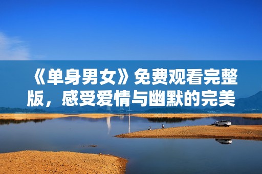 《单身男女》免费观看完整版，感受爱情与幽默的完美结合