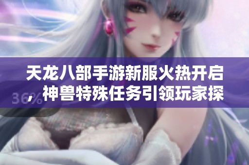 天龙八部手游新服火热开启，神兽特殊任务引领玩家探索武林新篇章