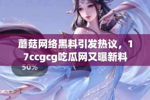 蘑菇网络黑料引发热议，17ccgcg吃瓜网又曝新料
