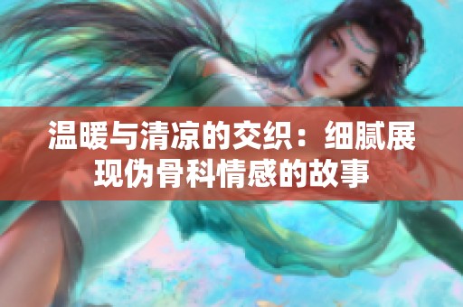 温暖与清凉的交织：细腻展现伪骨科情感的故事