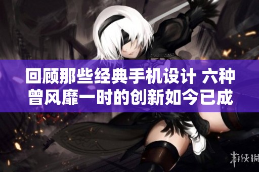 回顾那些经典手机设计 六种曾风靡一时的创新如今已成过去