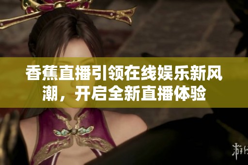 香蕉直播引领在线娱乐新风潮，开启全新直播体验