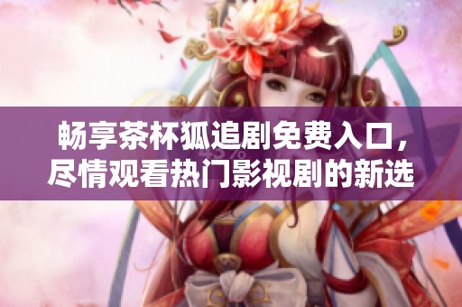 畅享茶杯狐追剧免费入口，尽情观看热门影视剧的新选择