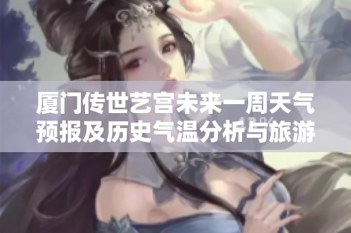 厦门传世艺宫未来一周天气预报及历史气温分析与旅游指数评估
