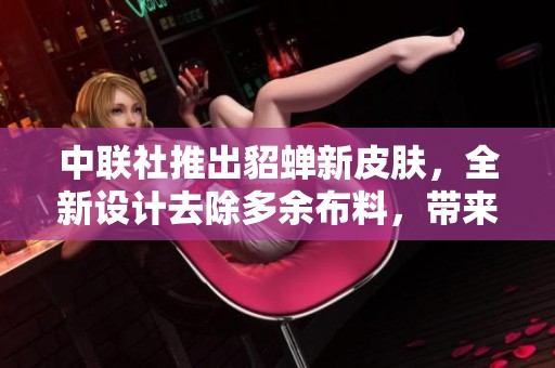 中联社推出貂蝉新皮肤，全新设计去除多余布料，带来清新视觉体验