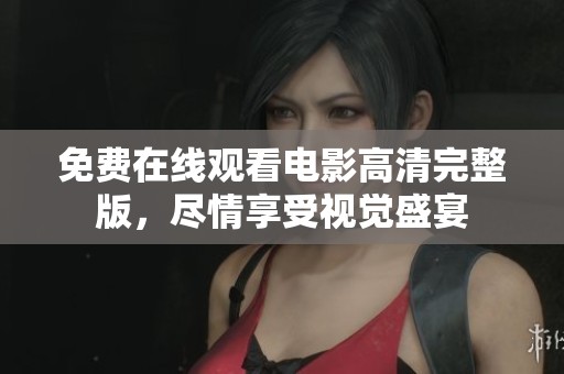 免费在线观看电影高清完整版，尽情享受视觉盛宴