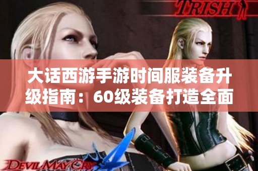 大话西游手游时间服装备升级指南：60级装备打造全面攻略与实用心得分享