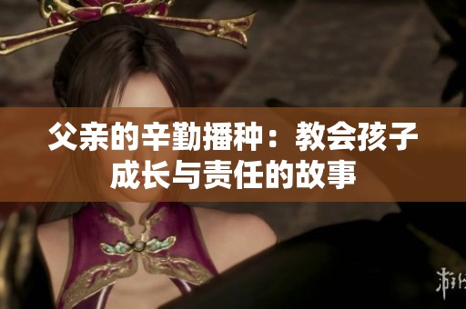 父亲的辛勤播种：教会孩子成长与责任的故事