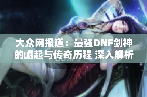 大众网报道：最强DNF剑神的崛起与传奇历程 深入解析游戏中的英雄与挑战