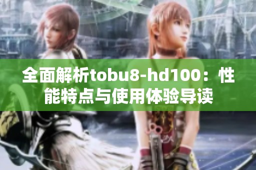 全面解析tobu8-hd100：性能特点与使用体验导读