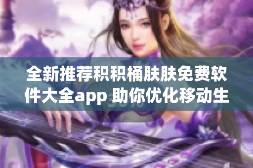 全新推荐积积桶肤肤免费软件大全app 助你优化移动生活体验的必备工具