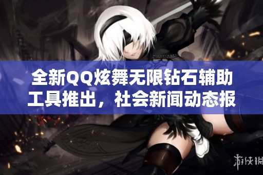 全新QQ炫舞无限钻石辅助工具推出，社会新闻动态报道引发关注
