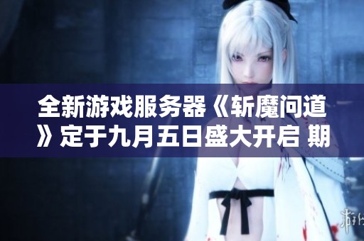 全新游戏服务器《斩魔问道》定于九月五日盛大开启 期待你的参与与挑战